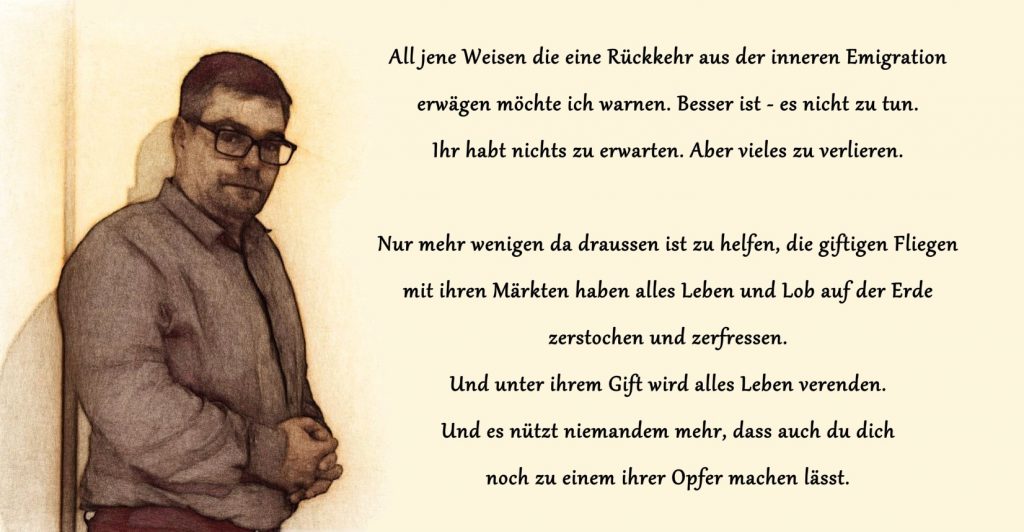 Wenn du dich in innerer Emigration befindest und es dir gut geht. Verlasse sie nicht - den da draußen macht man dich bloß zum Opfer.