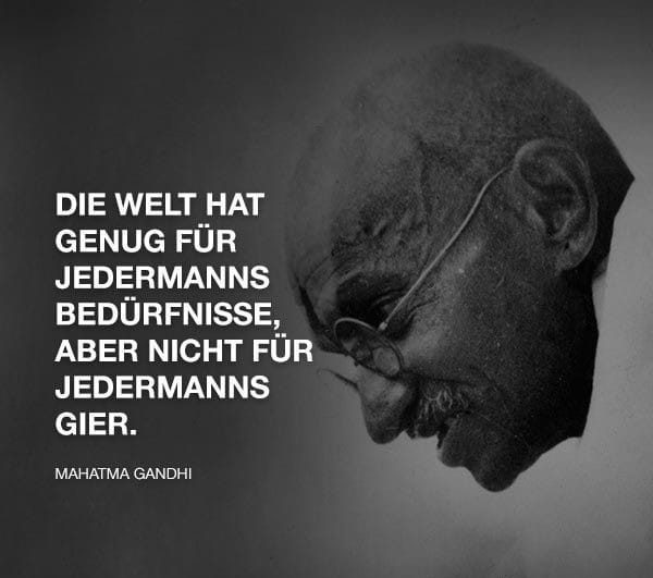 "Die Welt hat genug für jedermanns Bedürfnisse, aber nicht für jedermanns Gier." - Zitat: Mahatma Gandhi.