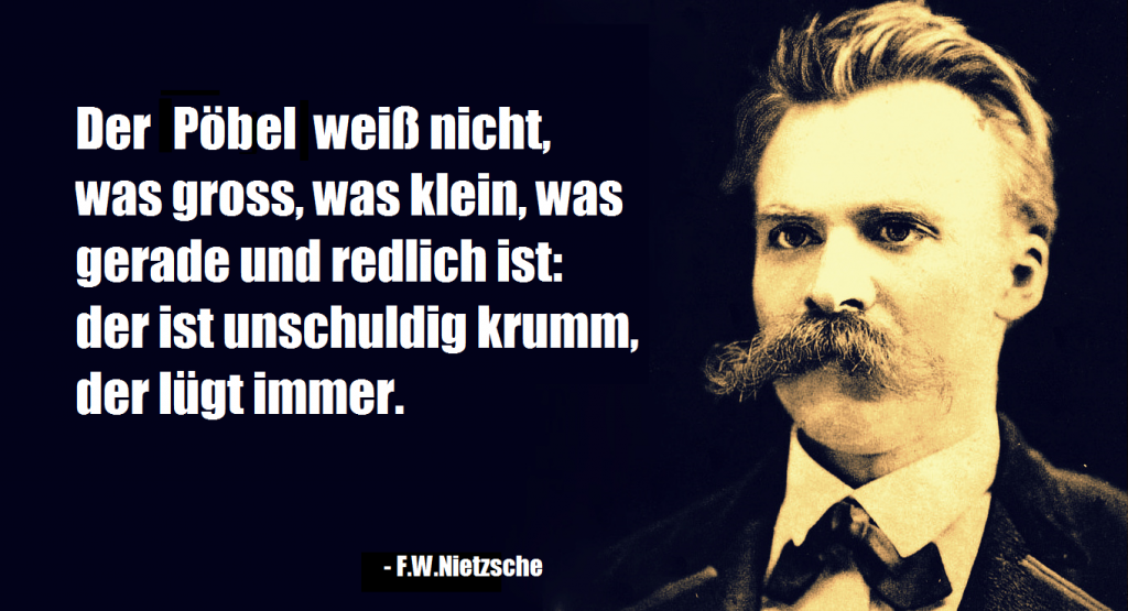 F.Nietzsche Zitat: "Der Pöbel weiß nicht, was gross, was klein, was gerade und redlich ist: der ist unschuldig krumm, der lügt immer."