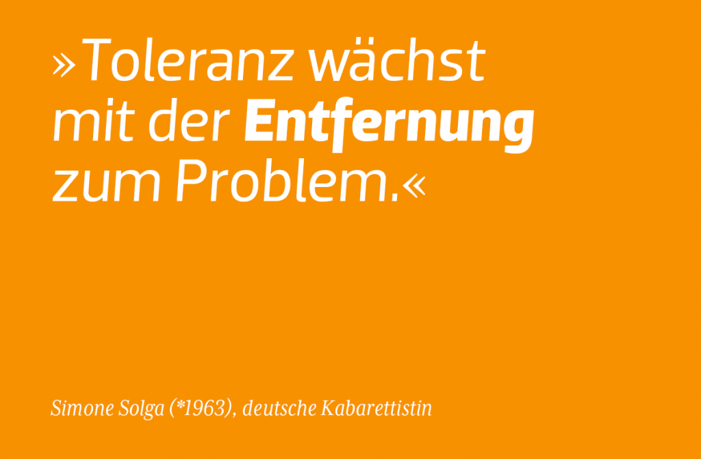"Toleranz wächst mit der Entfernung zum Problem." - Simone Solga
